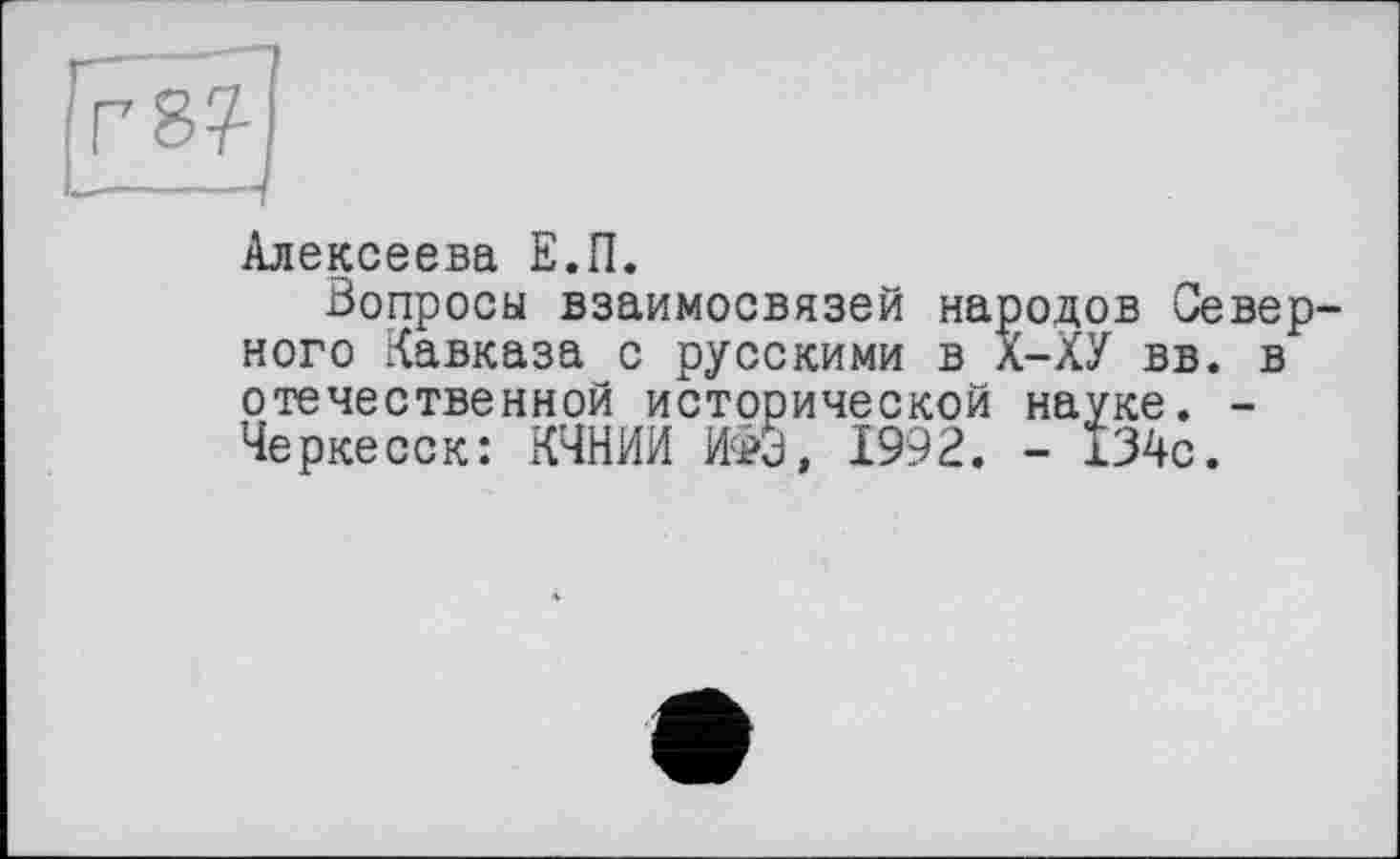 ﻿Алексеева Е.П.
Вопросы взаимосвязей народов Север ного Кавказа с русскими в Х-ХУ вв. в отечественной исторической науке. -Черкесск: КЧНИИ ИФЭ, 1992. - І34с.